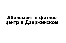 Абонемент в фитнес центр в Дзержинском